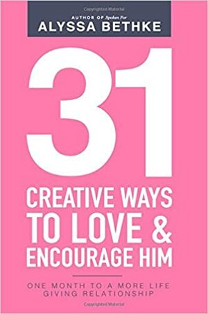 31 Creative Ways To Love & Encourage Him: One Month To a More Life Giving Relationship by Alyssa Bethke