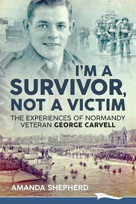 I'm a Survivor, Not a Victim: The Experiences of Normandy Veteran George Carvell by Amanda Shepherd