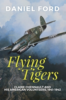 Flying Tigers: Claire Chennault and His American Volunteers, 1941-1942 by Daniel Ford