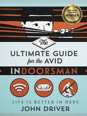 The Ultimate Guide for the Avid Indoorsman: Life Is Better in Here by John Driver