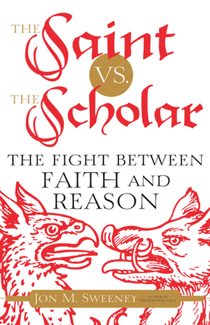 The Saint vs. the Scholar: The Fight between Faith and Reason by Jon M. Sweeney
