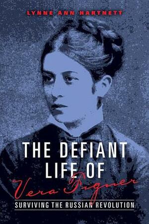 The Defiant Life of Vera Figner: Surviving the Russian Revolution by Lynne Ann Hartnett