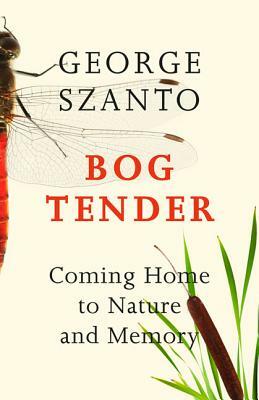 Bog Tender: Coming Home to Nature and Memory by George Szanto
