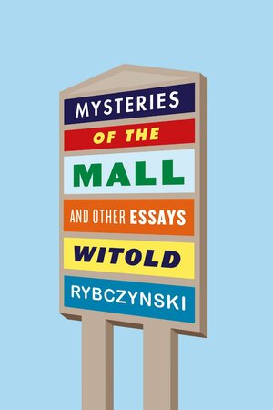 Mysteries of the Mall and Other Essays by Witold Rybczynski
