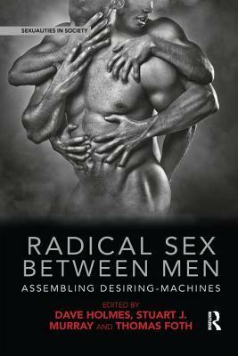 Radical Sex Between Men: Assembling Desiring-Machines by Stuart J Murray, Dave Holmes, Thomas Foth