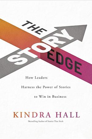 The Story Edge: How Leaders Harness the Power of Stories to Win in Business by Kindra Hall