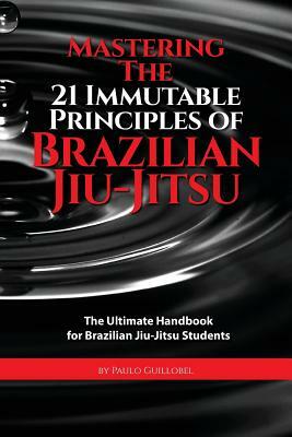 Mastering The 21 Immutable Principles Of Brazilian Jiu-Jitsu: The Ultimate Handbook for Brazilian Jiu-Jitsu Students by 