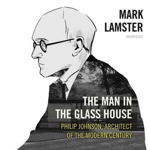 The Man in the Glass House: Philip Johnson, Architect of the Modern Century by Mark Lamster