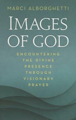 Images of God: Encountering the Divine Through Visionary Prayer by Marci Alborghetti