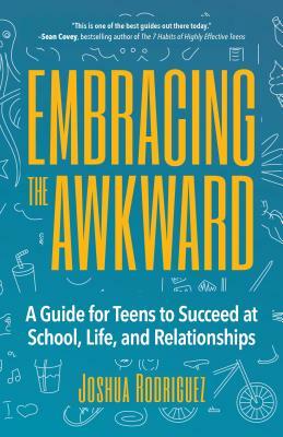 Embracing the Awkward: A Guide for Teens to Succeed at School, Life and Relationships (Self-Help Book for Teens, Teen Gift) by Joshua Rodriguez