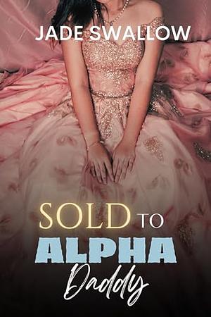 Sold to Alpha Daddy by Jade Swallow