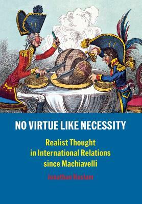 No Virtue Like Necessity: Realist Thought in International Relations Since Machiavelli by Jonathan Haslam