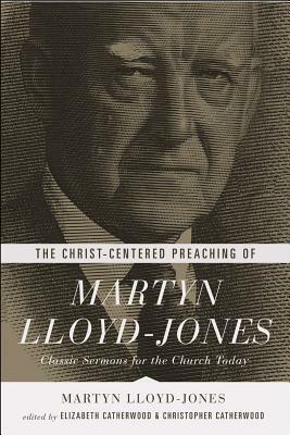 The Christ-Centered Preaching of Martyn Lloyd-Jones: Classic Sermons for the Church Today by Martyn Lloyd-Jones