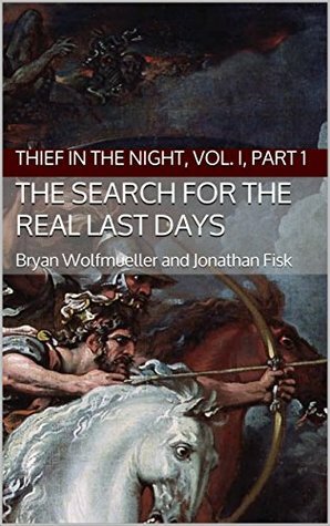 The Search for the Real Last Days: Thief in the Night, Vol. I, Part 1 by Bryan Wolfmueller, Jonathan Fisk