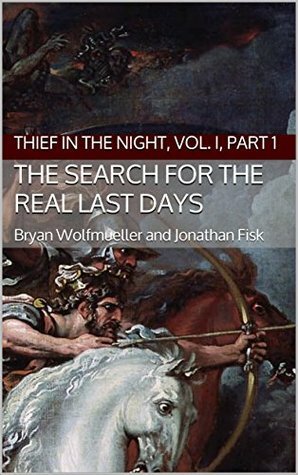 The Search for the Real Last Days: Thief in the Night, Vol. I, Part 1 by Jonathan Fisk, Bryan Wolfmueller