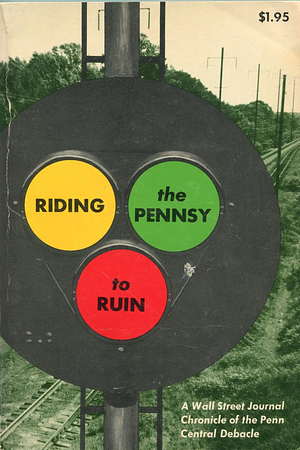 Riding the Pennsy to Ruin: A Wall Street Journal Chronicle of the Penn Central Debacle by Michael Gartner