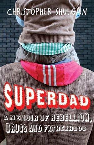 Superdad:: A Memoir of Rebellion, Drugs and Fatherhood by Christopher Shulgan, Christopher Shulgan