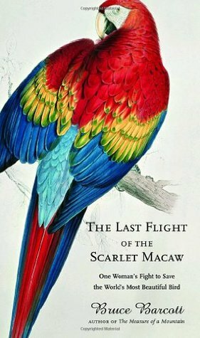 The Last Flight of the Scarlet Macaw: One Woman's Fight to Save the World's Most Beautiful Bird by Bruce Barcott
