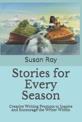 Stories for Every Season: Creative Writing Prompts to Inspire and Encourage the Writer Within by Susan Ray