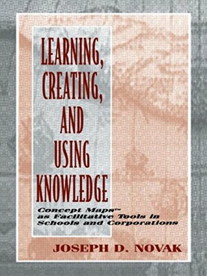 Learning, Creating, and Using Knowledge: Concept Maps(tm) as Facilitative Tools in Schools and Corporations by Joseph D. Novak