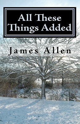 All These Things Added: Every Human Soul is in Need - to Find Heaven in The Heart by James Allen