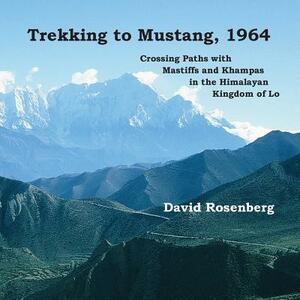 Trekking to Mustang, 1964: Crossing Paths with Mastiffs and Khampas in the Himalayan Kingdom of Lo by David Rosenberg