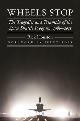 Wheels Stop: The Tragedies and Triumphs of the Space Shuttle Program, 1986-2011 by Rick Houston