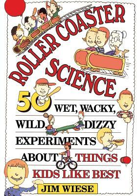 Roller Coaster Science: 50 Wet, Wacky, Wild, Dizzy Experiments about Things Kids Like Best by Jim Wiese