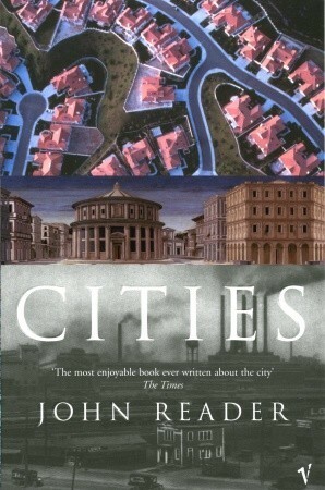 Cities: A Magisterial Exploration of the Nature of the City from its Beginnings to Contemporary Tokyo, the Largest City the World has Known by John Reader