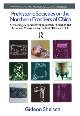 Prehistoric Societies on the Northern Frontiers of China: Archaeological Perspectives on Identity Formation and Economic Change During the First Mille by Gideon Shelach