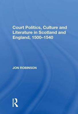 Court Politics, Culture and Literature in Scotland and England, 1500-1540 by Jon Robinson