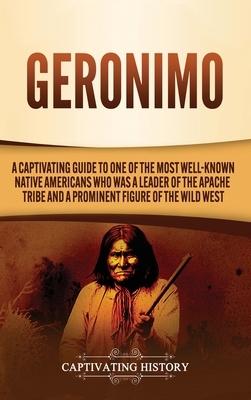 Geronimo: A Captivating Guide to One of the Most Well-Known Native Americans Who Was a Leader of the Apache Tribe and a Prominen by Captivating History