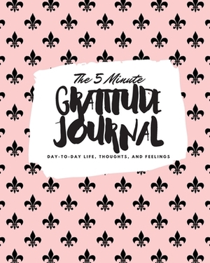 The 5 Minute Gratitude Journal: Day-To-Day Life, Thoughts, and Feelings (8x10 Softcover Journal) by Sheba Blake