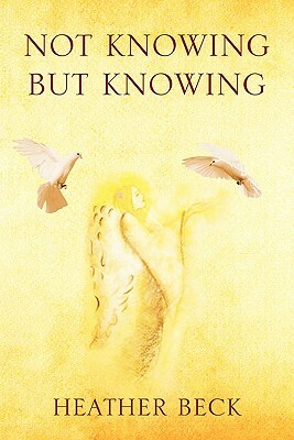 Not Knowing But Knowing by Heather Beck