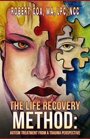 The Life Recovery Method: Autism Treatment From A Trauma Perspective by Robert Cox