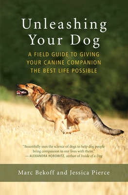 Unleashing Your Dog: A Field Guide to Giving Your Canine Companion the Best Life Possible by Marc Bekoff