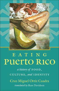 Eating Puerto Rico: A History of Food, Culture, and Identity by Cruz Miguel Ortiz Cuadra