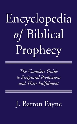 Encyclopedia of Biblical Prophecy: The Complete Guide to Scriptural Predictions and Their Fulfillment by J. Barton Payne