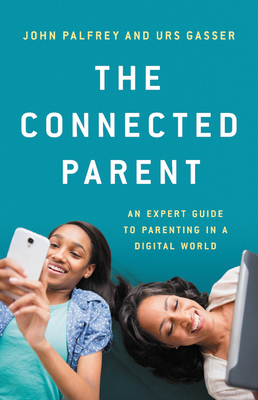The Connected Parent: An Expert Guide to Parenting in a Digital World by John Palfrey, Urs Gasser