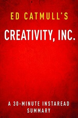 Creativity, Inc. by Ed Catmull: A 30-minute Summary by Instaread Summaries