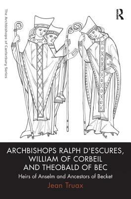 Archbishops Ralph d'Escures, William of Corbeil and Theobald of Bec: Heirs of Anselm and Ancestors of Becket by Jean Truax