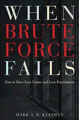 When Brute Force Fails: How to Have Less Crime and Less Punishment by Mark A.R. Kleiman