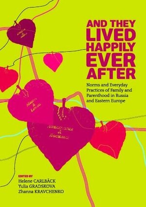 And They Lived Happily Ever After. Norms and Everyday Practices of Family and Parenthood in Russia and Eastern Europe by Helene Carlbäck, Zhanna Kravchenko, Yulia Gradskova