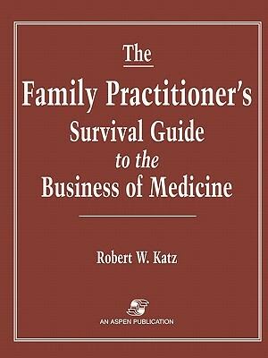 The Family Practitioner's Survival Guide to the Business of Medicine by Robert W. Katz, Yehuda Katz