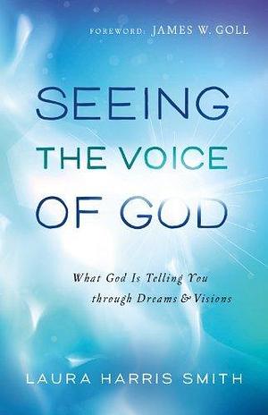 Seeing the Voice of God: What God Is Telling You through Dreams and Visions by Laura Harris Smith, Laura Harris Smith, James W. Goll