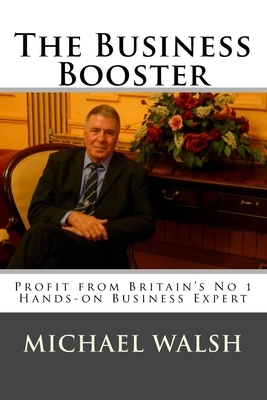 The Business Booster: Profit from Britain's No 1 Hands-on Business Expert by Michael Walsh