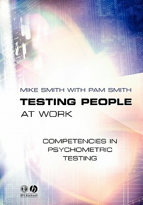 Testing People at Work: Competencies in Psychometric Testing by Mike Smith, Pam Smith