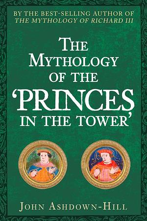 The Mythology of the 'Princes in the Tower by John Ashdown-Hill, John Ashdown-Hill