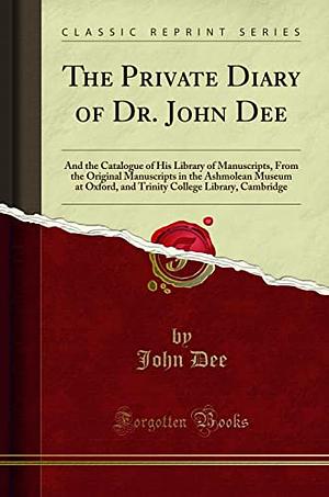 The Private Diary of Dr. John Dee: And the Catalogue of His Library of Manuscripts, From the Original Manuscripts in the Ashmolean Museum at Oxford, and Trinity College Library, Cambridge (Classic Rep by John Dee