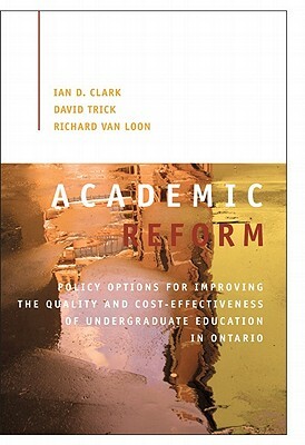 Academic Reform, Volume 155: Policy Options for Improving the Quality and Cost-Effectiveness of Undergraduate Education in Ontario by Ian D. Clark, Richard Van Loon, David Trick